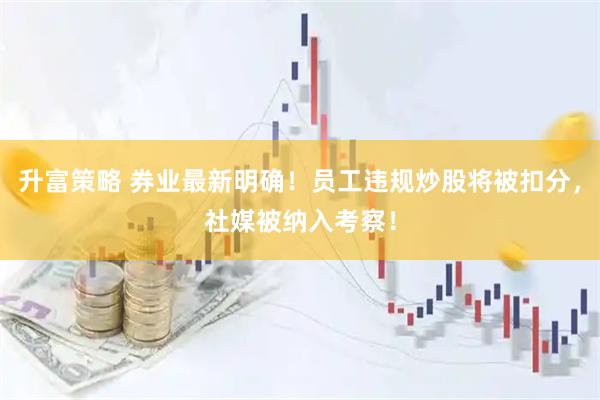 升富策略 券业最新明确！员工违规炒股将被扣分，社媒被纳入考察！