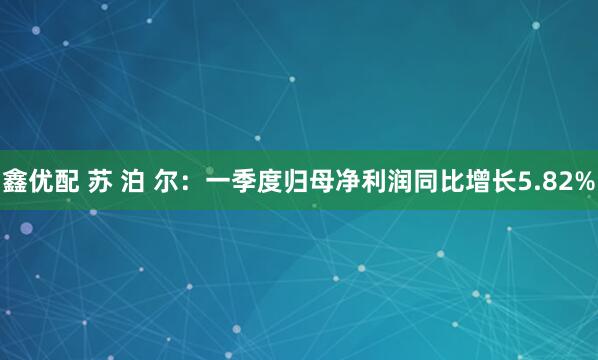 鑫优配 苏 泊 尔：一季度归母净利润同比增长5.82%