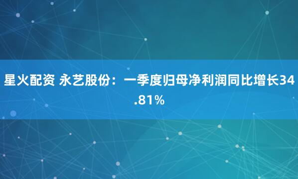 星火配资 永艺股份：一季度归母净利润同比增长34.81%