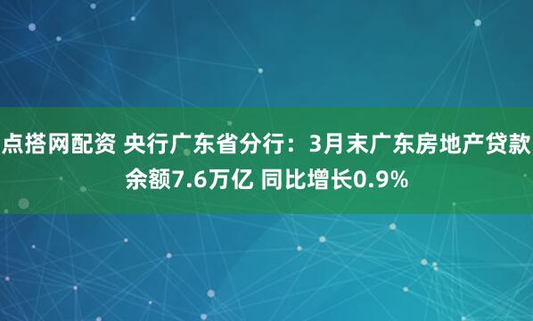 点搭网配资 央行广东省分行：3月末广东房地产贷款余额7.6万亿 同比增长0.9%