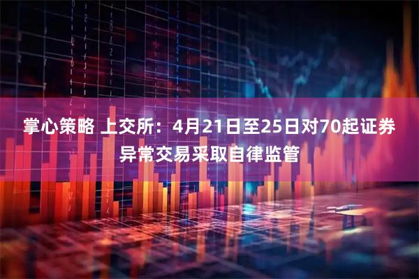 掌心策略 上交所：4月21日至25日对70起证券异常交易采取自律监管
