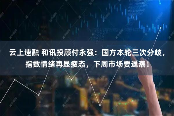 云上速融 和讯投顾付永强：国方本轮三次分歧，指数情绪再显疲态，下周市场要退潮！