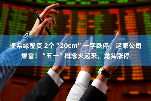 捷希缘配资 2个“20cm”一字跌停，这家公司爆雷！“五一”概念火起来，龙头涨停