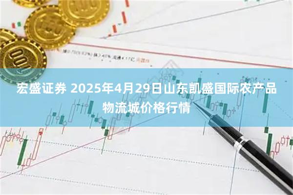 宏盛证券 2025年4月29日山东凯盛国际农产品物流城价格行情
