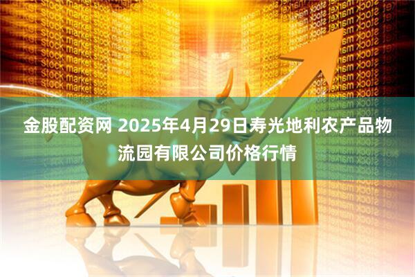 金股配资网 2025年4月29日寿光地利农产品物流园有限公司价格行情