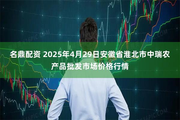 名鼎配资 2025年4月29日安徽省淮北市中瑞农产品批发市场价格行情
