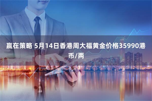 赢在策略 5月14日香港周大福黄金价格35990港币/两