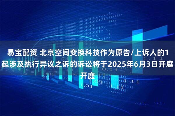 易宝配资 北京空间变换科技作为原告/上诉人的1起涉及执行异议之诉的诉讼将于2025年6月3日开庭
