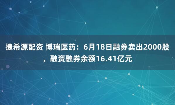 捷希源配资 博瑞医药：6月18日融券卖出2000股，融资融券余额16.41亿元