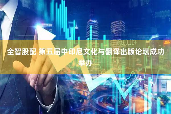 全智股配 第五届中印尼文化与翻译出版论坛成功举办