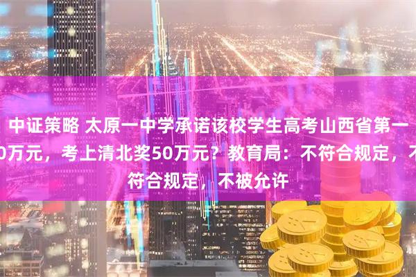 中证策略 太原一中学承诺该校学生高考山西省第一名奖100万元，考上清北奖50万元？教育局：不符合规定，不被允许