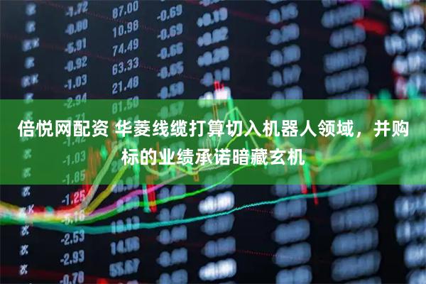 倍悦网配资 华菱线缆打算切入机器人领域，并购标的业绩承诺暗藏玄机