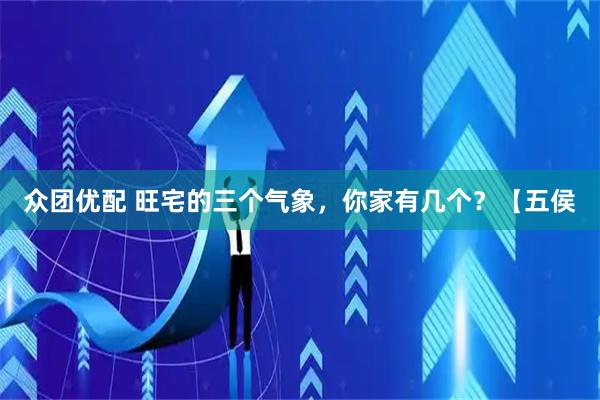 众团优配 旺宅的三个气象，你家有几个？【五侯