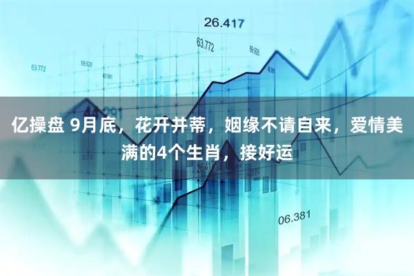 亿操盘 9月底，花开并蒂，姻缘不请自来，爱情美满的4个生肖，接好运