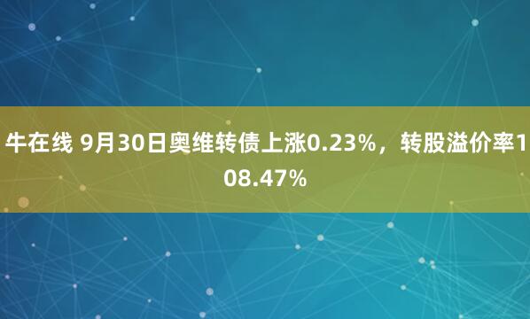 牛在线 9月30日奥维转债上涨0.23%，转股溢价率108.47%