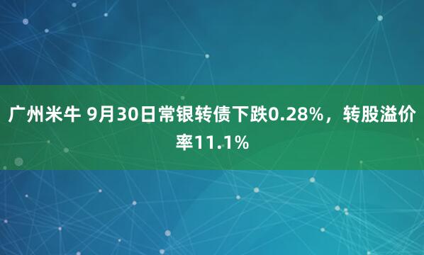 广州米牛 9月30日常银转债下跌0.28%，转股溢价率11.1%