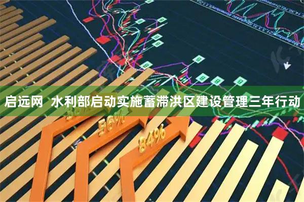 启远网  水利部启动实施蓄滞洪区建设管理三年行动