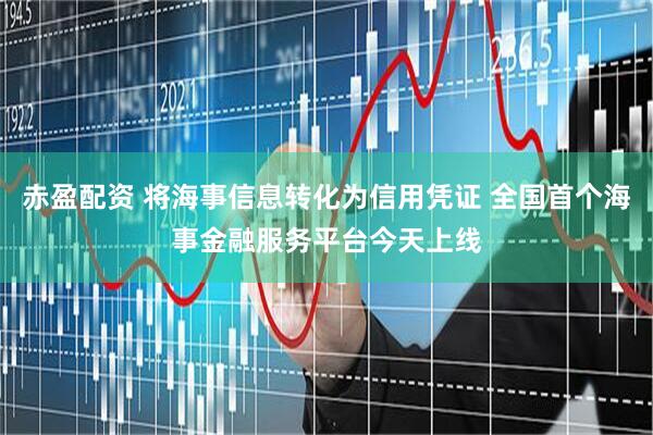 赤盈配资 将海事信息转化为信用凭证 全国首个海事金融服务平台今天上线