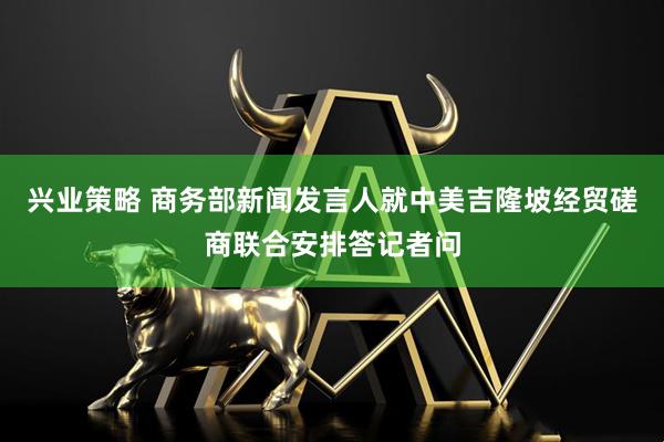 兴业策略 商务部新闻发言人就中美吉隆坡经贸磋商联合安排答记者问