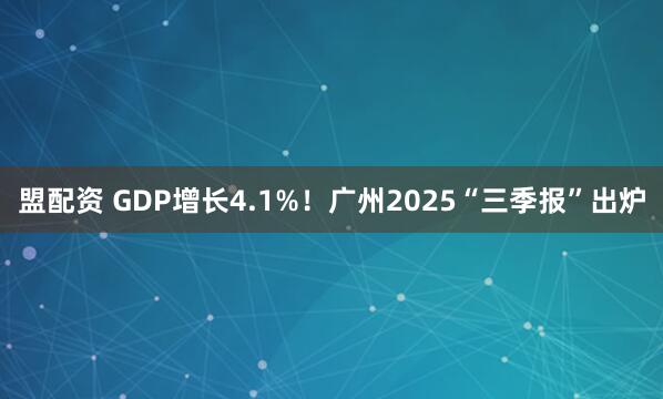 盟配资 GDP增长4.1%！广州2025“三季报”出炉