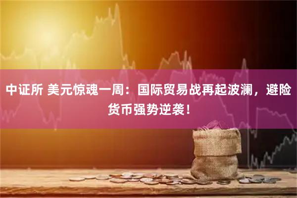 中证所 美元惊魂一周：国际贸易战再起波澜，避险货币强势逆袭！