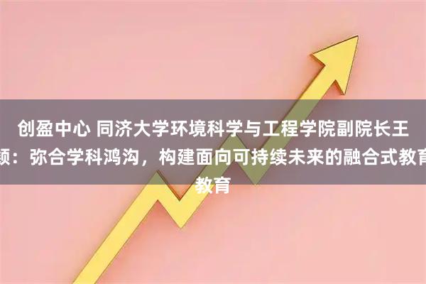创盈中心 同济大学环境科学与工程学院副院长王颖：弥合学科鸿沟，构建面向可持续未来的融合式教育