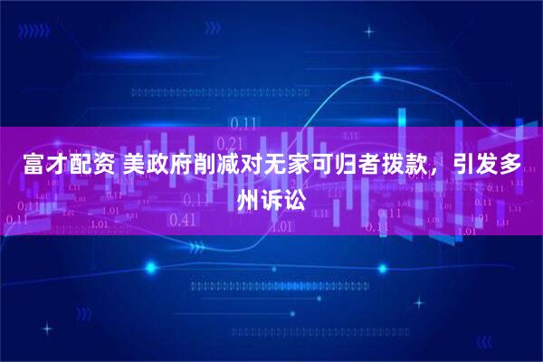 富才配资 美政府削减对无家可归者拨款，引发多州诉讼
