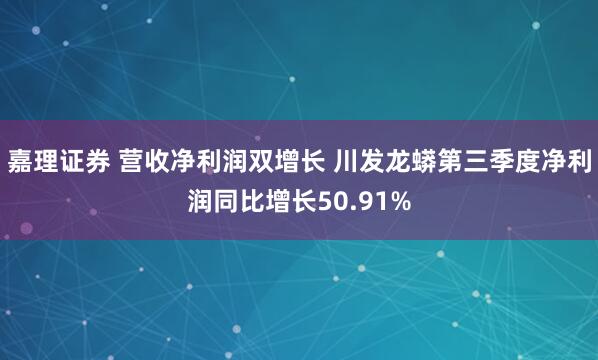 嘉理证券 营收净利润双增长 川发龙蟒第三季度净利润同比增长50.91%