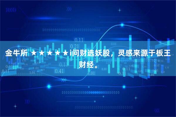 金牛所 ★★★★★i问财选妖股,灵感来源于板王财经。