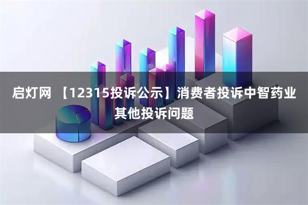 启灯网 【12315投诉公示】消费者投诉中智药业其他投诉问题
