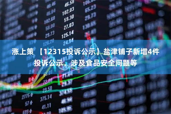 涨上策 【12315投诉公示】盐津铺子新增4件投诉公示，涉及食品安全问题等