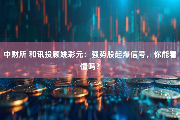 中财所 和讯投顾姚彩元：强势股起爆信号，你能看懂吗？