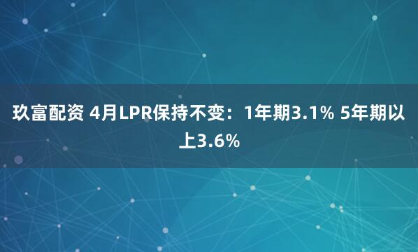 玖富配资 4月LPR保持不变：1年期3.1% 5年期以上3.6%