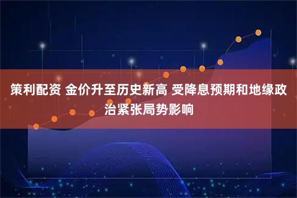 策利配资 金价升至历史新高 受降息预期和地缘政治紧张局势影响