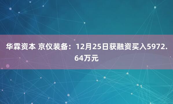 华霖资本 京仪装备：12月25日获融资买入5972.64万元