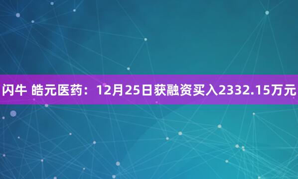闪牛 皓元医药：12月25日获融资买入2332.15万元