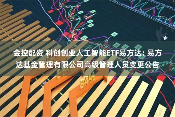 金控配资 科创创业人工智能ETF易方达: 易方达基金管理有限公司高级管理人员变更公告