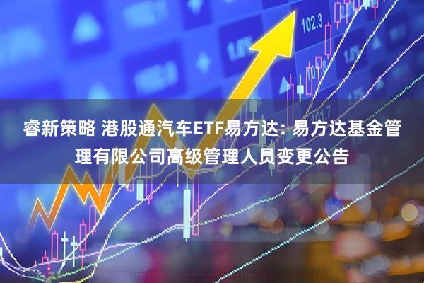 睿新策略 港股通汽车ETF易方达: 易方达基金管理有限公司高级管理人员变更公告
