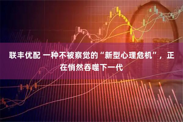 联丰优配 一种不被察觉的“新型心理危机”，正在悄然吞噬下一代