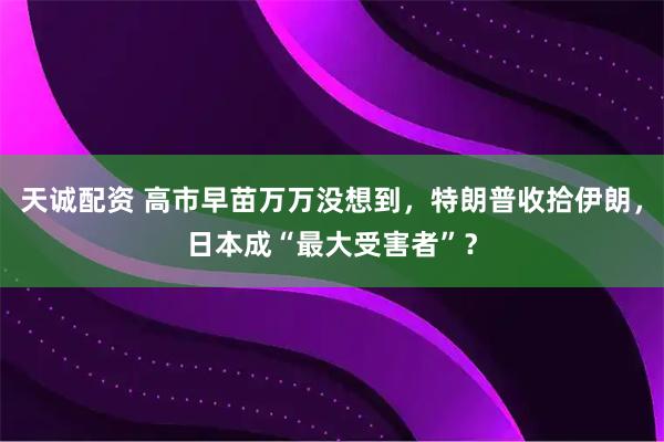 天诚配资 高市早苗万万没想到，特朗普收拾伊朗，日本成“最大受害者”？