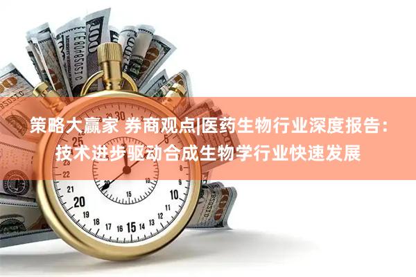 策略大赢家 券商观点|医药生物行业深度报告：技术进步驱动合成生物学行业快速发展