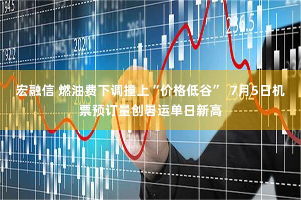 宏融信 燃油费下调撞上“价格低谷”  7月5日机票预订量创暑运单日新高