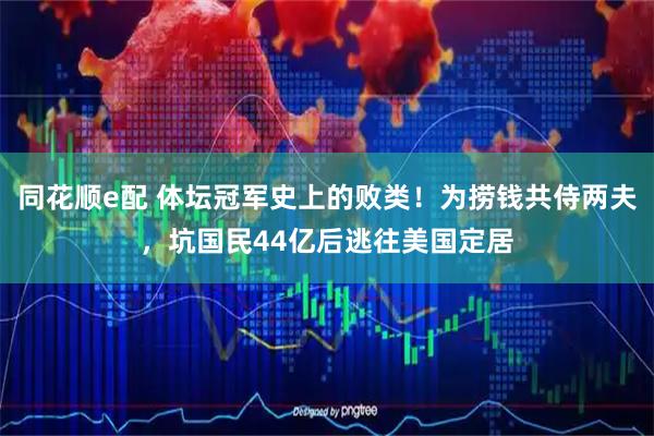同花顺e配 体坛冠军史上的败类！为捞钱共侍两夫，坑国民44亿后逃往美国定居